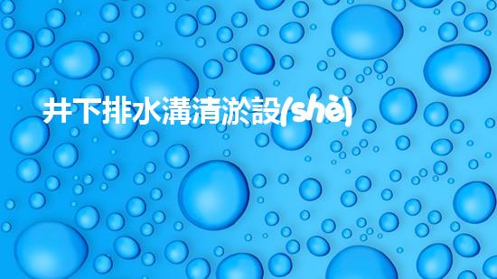 井下排水溝清淤設(shè)備：節(jié)省成本，提升效率，新選擇？